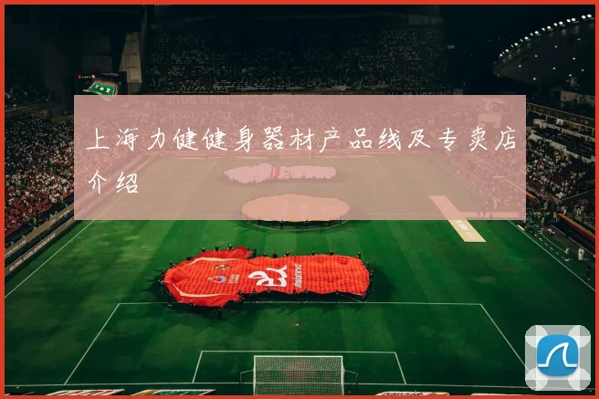 上海力健健身器材产品线及专卖店介绍